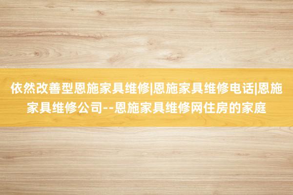 依然改善型恩施家具维修|恩施家具维修电话|恩施家具维修公司--恩施家具维修网住房的家庭