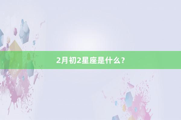 2月初2星座是什么？