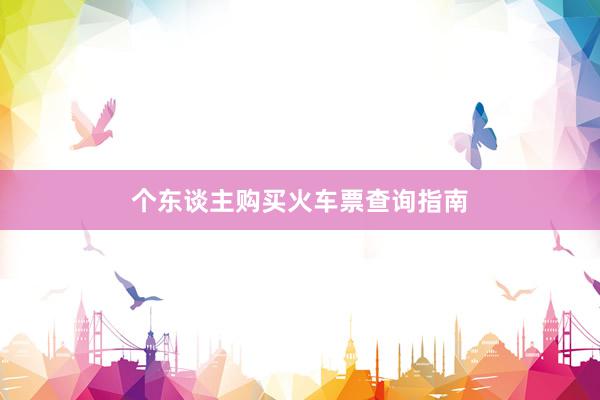 个东谈主购买火车票查询指南
