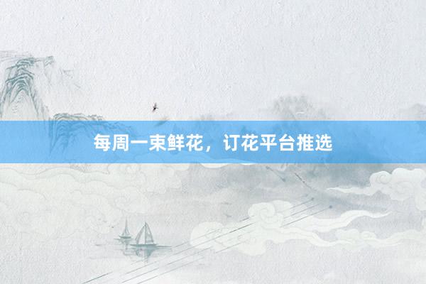每周一束鲜花，订花平台推选